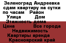 Зеленоград,Андреевка сдам квартиру на сутки по часам › Район ­ 1 412 › Улица ­ 14 › Дом ­ 12 › Этажность дома ­ 12 › Цена ­ 2 000 - Все города Недвижимость » Квартиры аренда   . Красноярский край,Сосновоборск г.